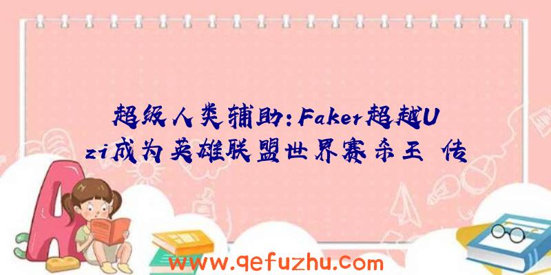 超级人类辅助:Faker超越Uzi成为英雄联盟世界赛杀王